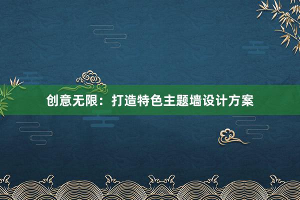 创意无限：打造特色主题墙设计方案